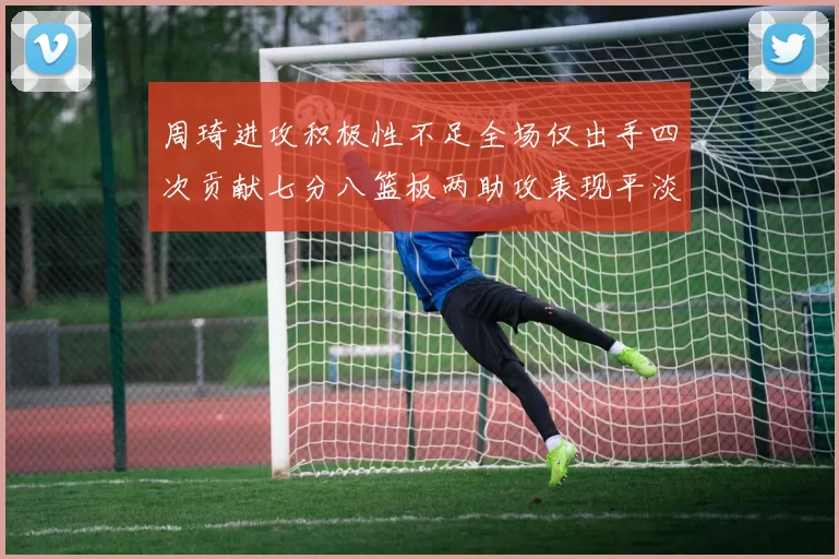 周琦进攻积极性不足全场仅出手四次贡献七分八篮板两助攻表现平淡