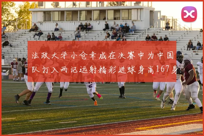 法政大学小仓幸成在决赛中为中国队打入两记远射精彩进球身高167身价25万欧