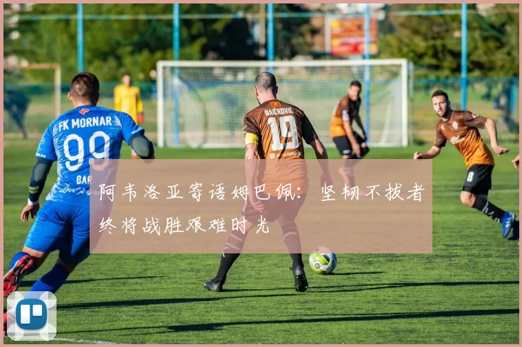 阿韦洛亚寄语姆巴佩：坚韧不拔者终将战胜艰难时光