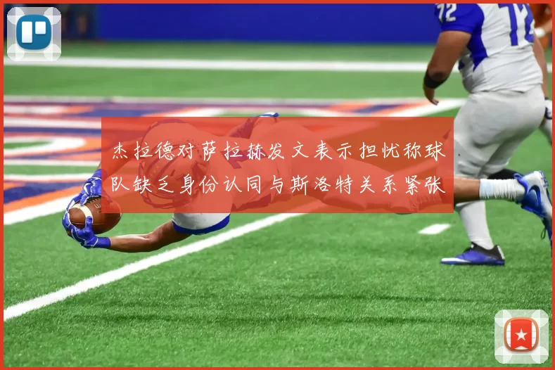 杰拉德对萨拉赫发文表示担忧称球队缺乏身份认同与斯洛特关系紧张