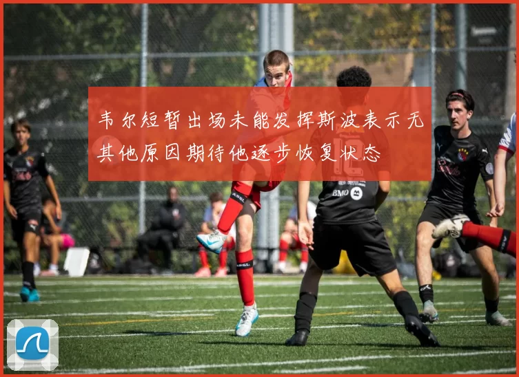 韦尔短暂出场未能发挥斯波表示无其他原因期待他逐步恢复状态