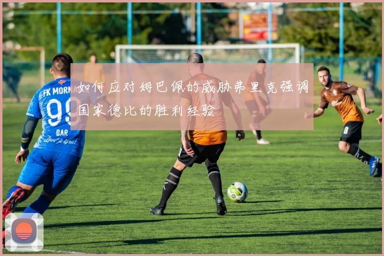 如何应对姆巴佩的威胁弗里克强调国家德比的胜利经验